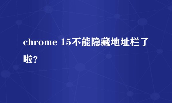 chrome 15不能隐藏地址栏了啦？