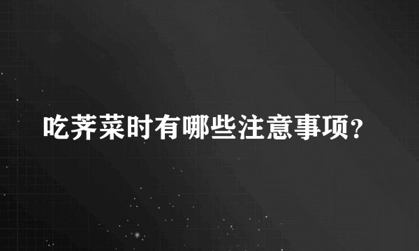 吃荠菜时有哪些注意事项？