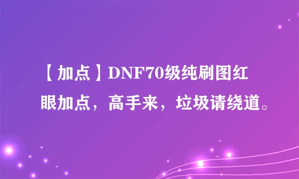 【加点】DNF70级纯刷图红眼加点，高手来，垃圾请绕道。