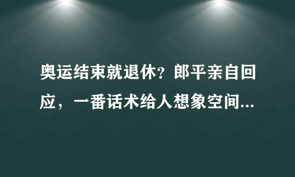 奥运结束就退休？郎平亲自回应，一番话术给人想象空间，情商极高