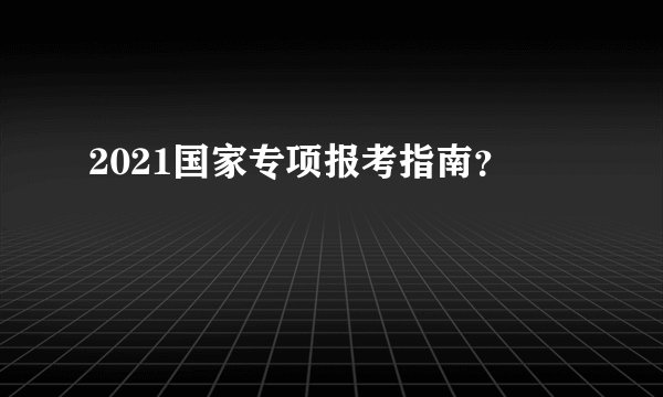 2021国家专项报考指南？