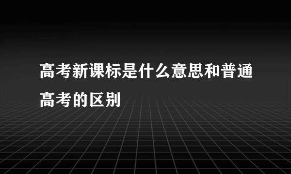 高考新课标是什么意思和普通高考的区别