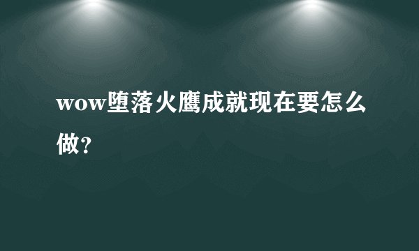 wow堕落火鹰成就现在要怎么做？