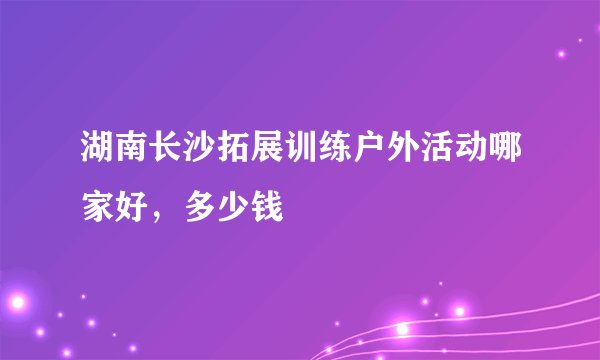 湖南长沙拓展训练户外活动哪家好，多少钱