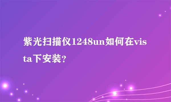 紫光扫描仪1248un如何在vista下安装？