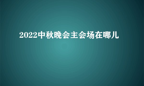 2022中秋晚会主会场在哪儿