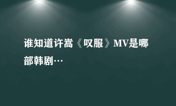 谁知道许嵩《叹服》MV是哪部韩剧…