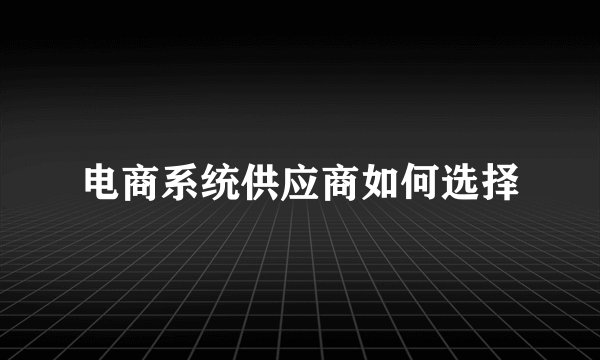 电商系统供应商如何选择