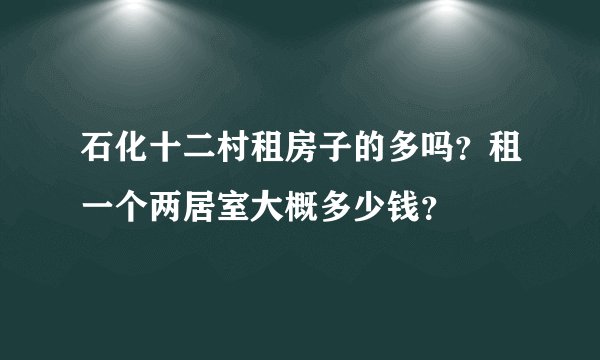 石化十二村租房子的多吗？租一个两居室大概多少钱？