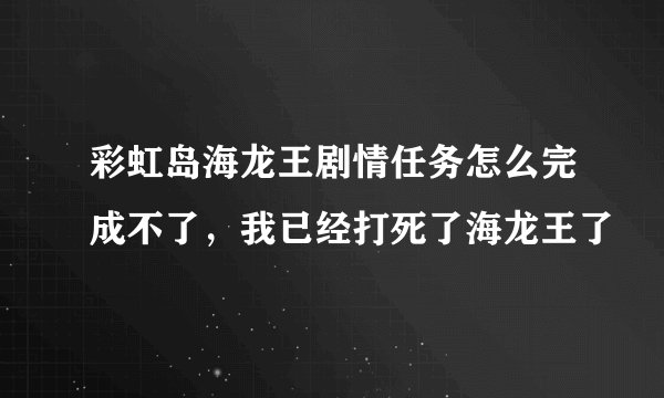 彩虹岛海龙王剧情任务怎么完成不了，我已经打死了海龙王了