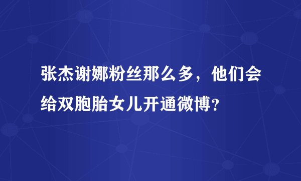 张杰谢娜粉丝那么多，他们会给双胞胎女儿开通微博？