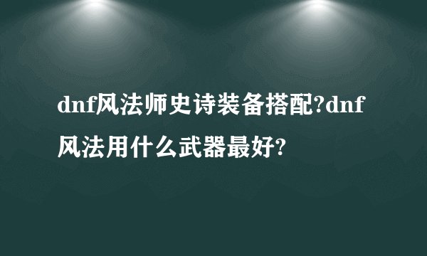 dnf风法师史诗装备搭配?dnf风法用什么武器最好?