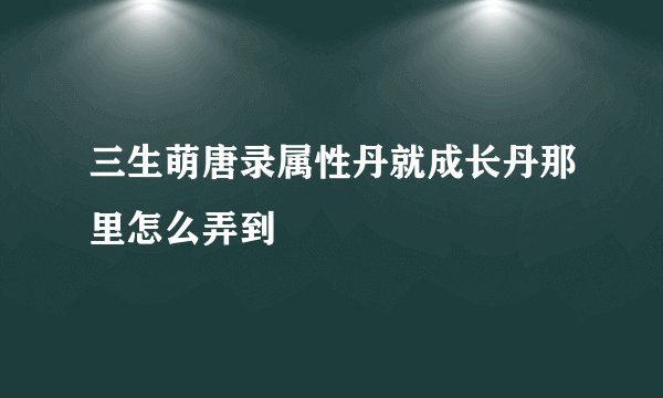 三生萌唐录属性丹就成长丹那里怎么弄到