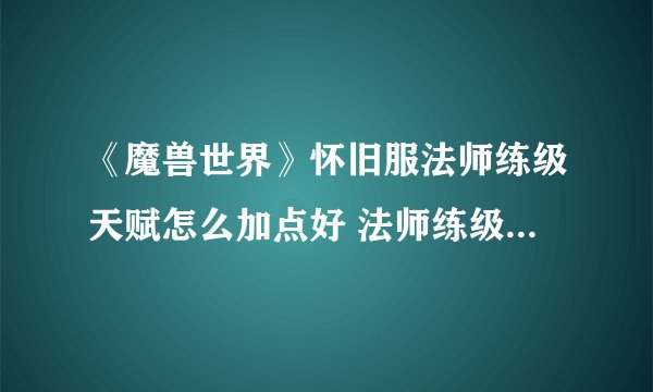 《魔兽世界》怀旧服法师练级天赋怎么加点好 法师练级天赋加点推荐