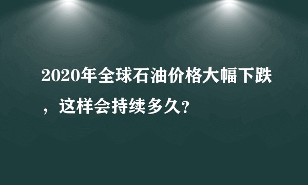 2020年全球石油价格大幅下跌，这样会持续多久？
