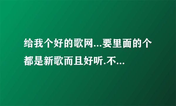 给我个好的歌网...要里面的个都是新歌而且好听.不要QQ音乐和酷狗的