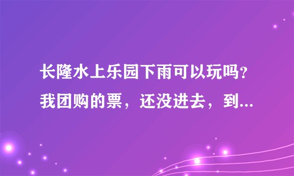 长隆水上乐园下雨可以玩吗？我团购的票，还没进去，到点还在下大雨，可以退票吗？