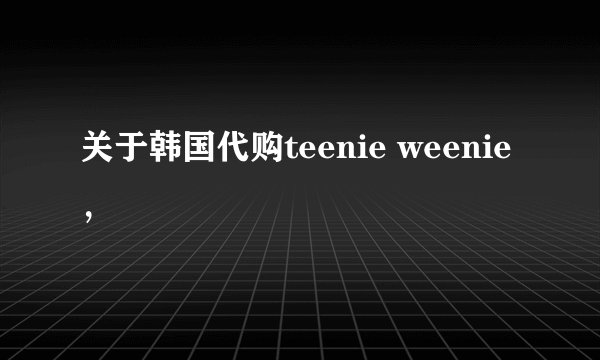 关于韩国代购teenie weenie，