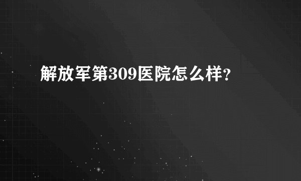 解放军第309医院怎么样？