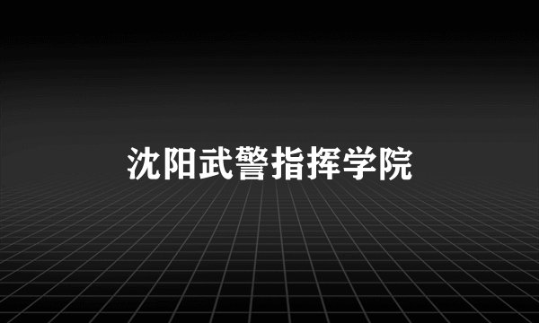 沈阳武警指挥学院