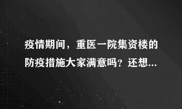 疫情期间，重医一院集资楼的防疫措施大家满意吗？还想增加哪些防疫措施？