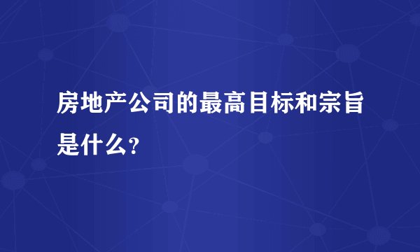 房地产公司的最高目标和宗旨是什么？