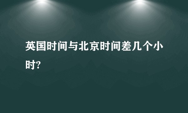 英国时间与北京时间差几个小时?