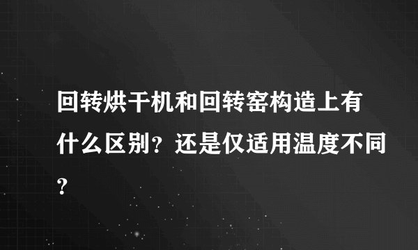 回转烘干机和回转窑构造上有什么区别？还是仅适用温度不同？